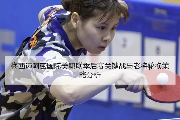 梅西迈阿密国际美职联季后赛关键战与老将轮换策略分析