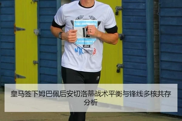 皇马签下姆巴佩后安切洛蒂战术平衡与锋线多核共存分析